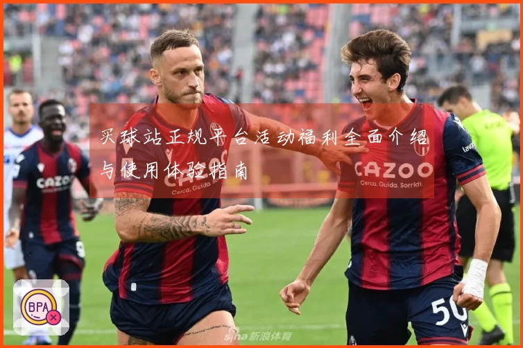 买球站正规平台活动福利全面介绍与使用体验指南