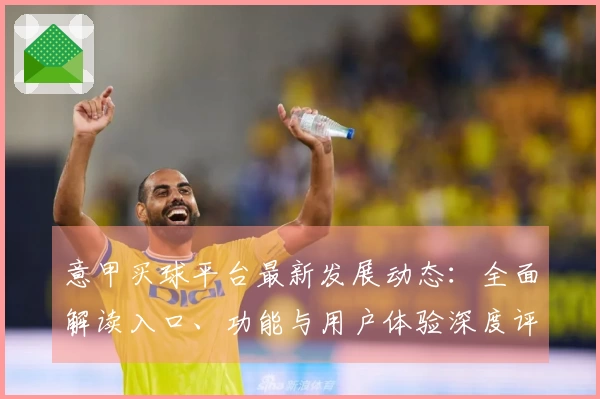 意甲买球平台最新发展动态：全面解读入口、功能与用户体验深度评测