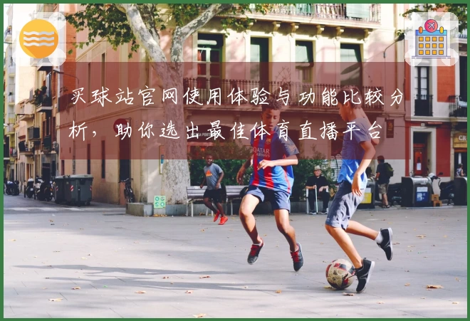 买球站官网使用体验与功能比较分析，助你选出最佳体育直播平台