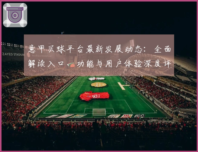 意甲买球平台最新发展动态：全面解读入口、功能与用户体验深度评测
