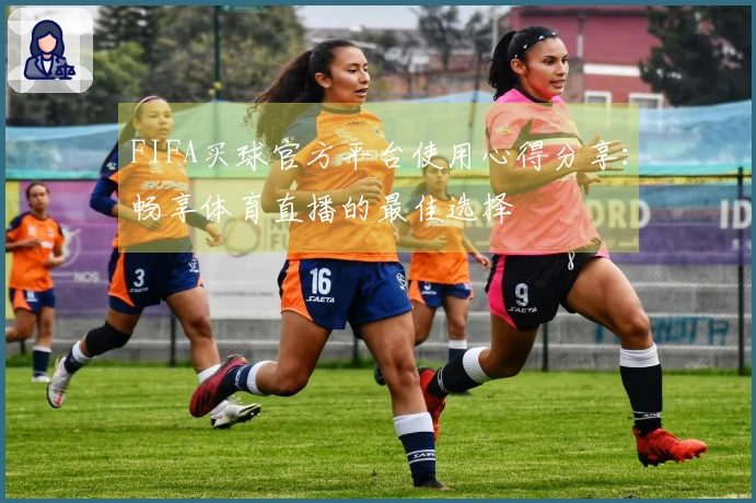 FIFA买球官方平台使用心得分享：畅享体育直播的最佳选择