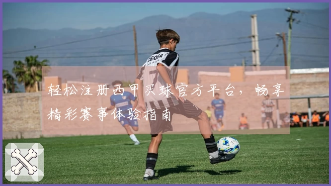 轻松注册西甲买球官方平台，畅享精彩赛事体验指南