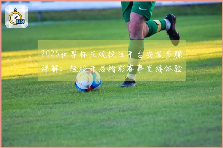 2026世界杯正规投注平台安装步骤详解：轻松开启精彩赛事直播体验